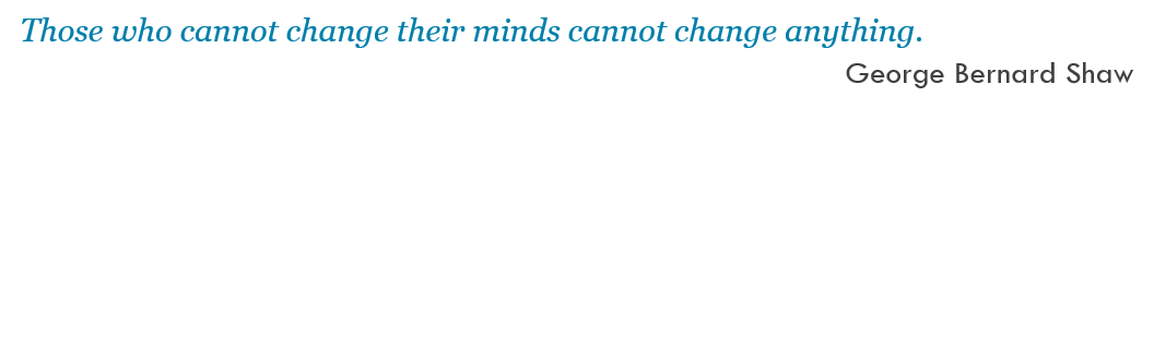 Those who cannot change their minds cannot change anything. -- George Bernard Shaw
